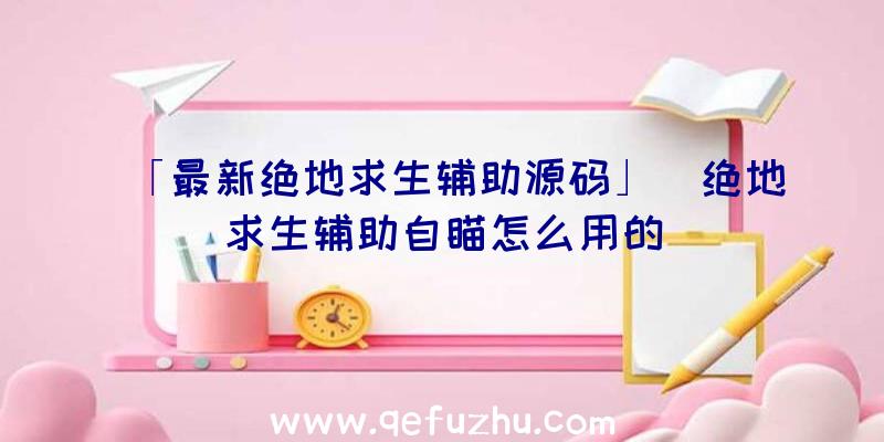 「最新绝地求生辅助源码」|绝地求生辅助自瞄怎么用的